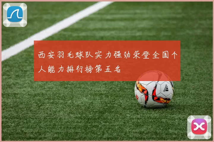 西安羽毛球队实力强劲荣登全国个人能力排行榜第五名