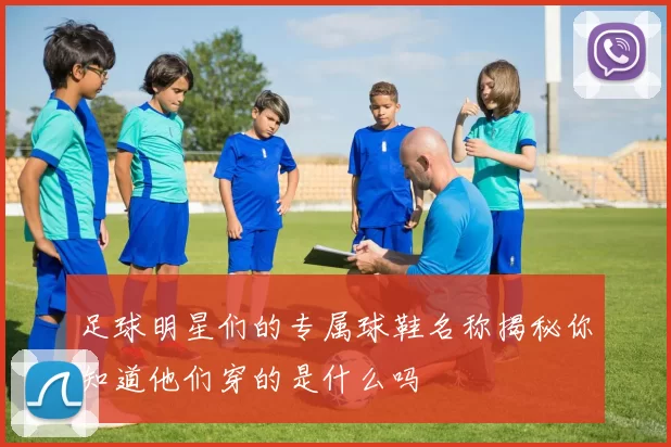 足球明星们的专属球鞋名称揭秘你知道他们穿的是什么吗