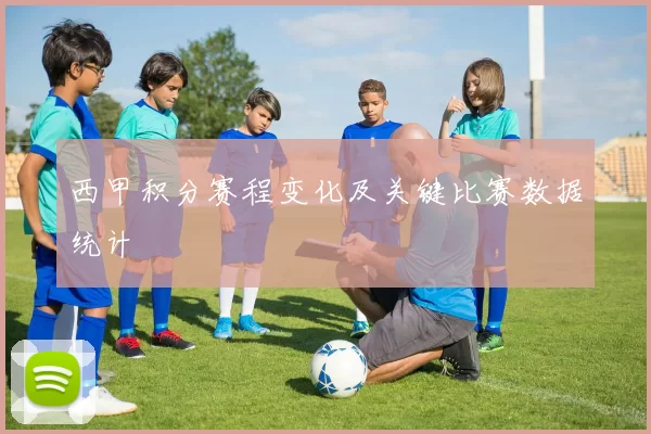 西甲积分赛程变化及关键比赛数据统计