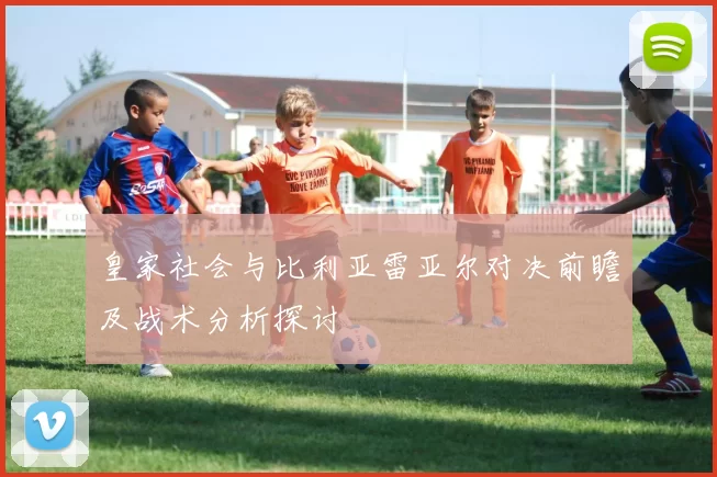 皇家社会与比利亚雷亚尔对决前瞻及战术分析探讨