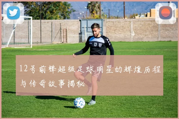 12号前锋超级足球明星的辉煌历程与传奇故事揭秘