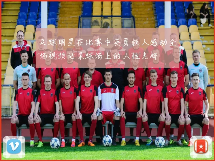 足球明星在比赛中英勇救人感动全场视频记录球场上的人性光辉