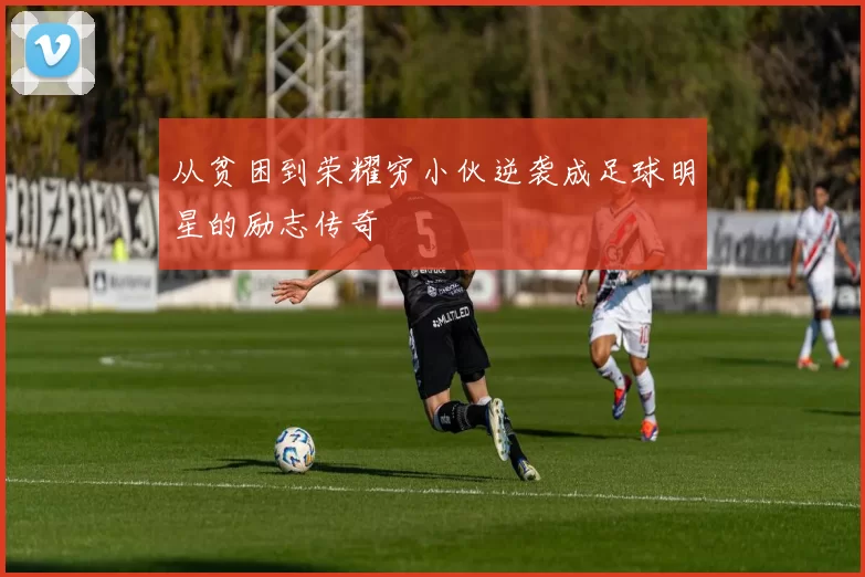 从贫困到荣耀穷小伙逆袭成足球明星的励志传奇