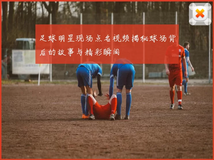 足球明星现场点名视频揭秘球场背后的故事与精彩瞬间