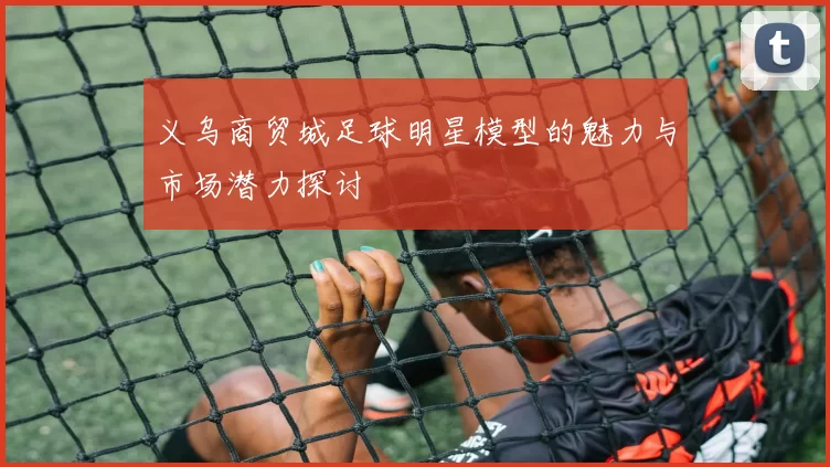 义乌商贸城足球明星模型的魅力与市场潜力探讨