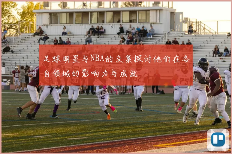 足球明星与NBA的交集探讨他们在各自领域的影响力与成就