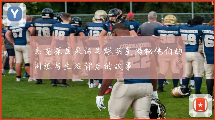 杰克深度采访足球明星揭秘他们的训练与生活背后的故事