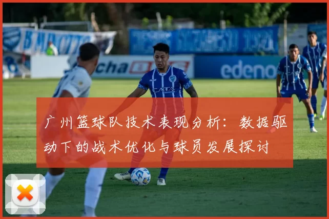 广州篮球队技术表现分析：数据驱动下的战术优化与球员发展探讨