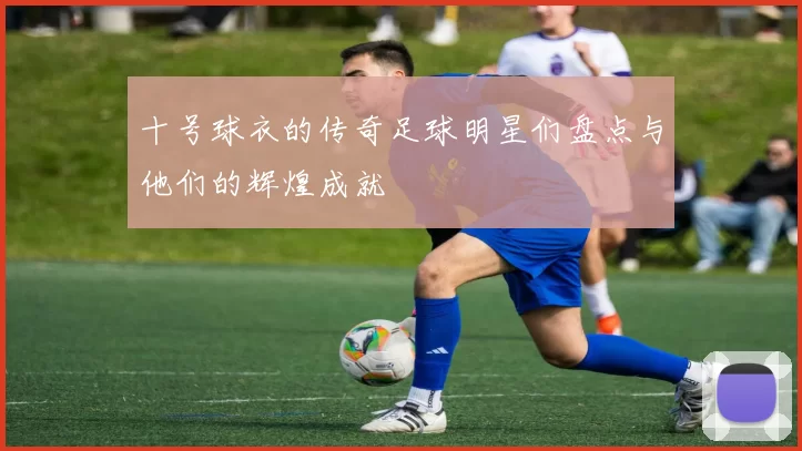 十号球衣的传奇足球明星们盘点与他们的辉煌成就