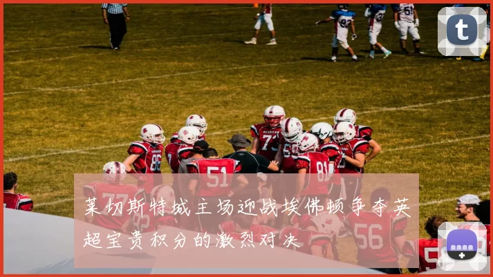 莱切斯特城主场迎战埃佛顿争夺英超宝贵积分的激烈对决