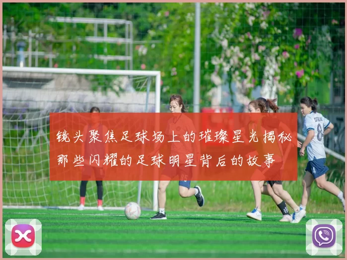 镜头聚焦足球场上的璀璨星光揭秘那些闪耀的足球明星背后的故事
