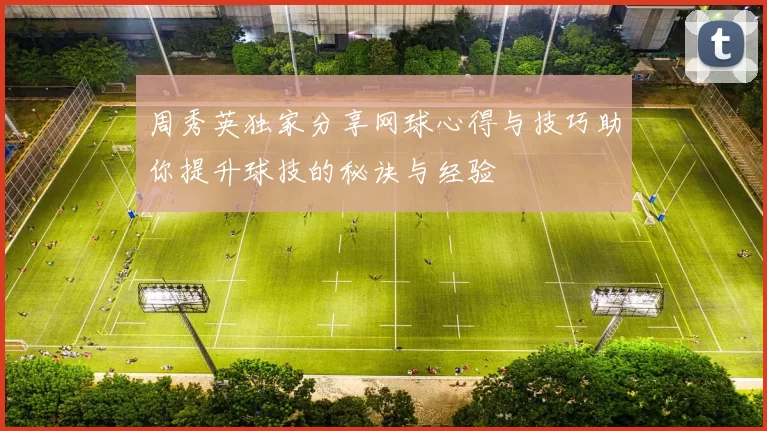 周秀英独家分享网球心得与技巧助你提升球技的秘诀与经验