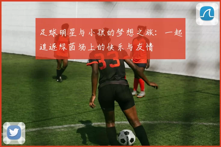 足球明星与小孩的梦想之旅：一起追逐绿茵场上的快乐与友情