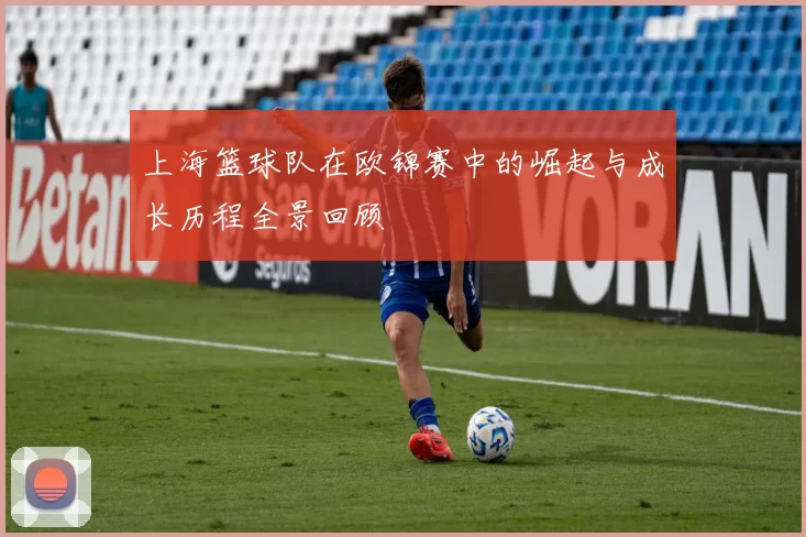 上海篮球队在欧锦赛中的崛起与成长历程全景回顾
