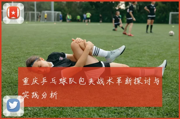 重庆乒乓球队包夹战术革新探讨与实践分析
