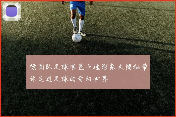 德国队足球明星卡通形象大揭秘带你走进足球的奇幻世界