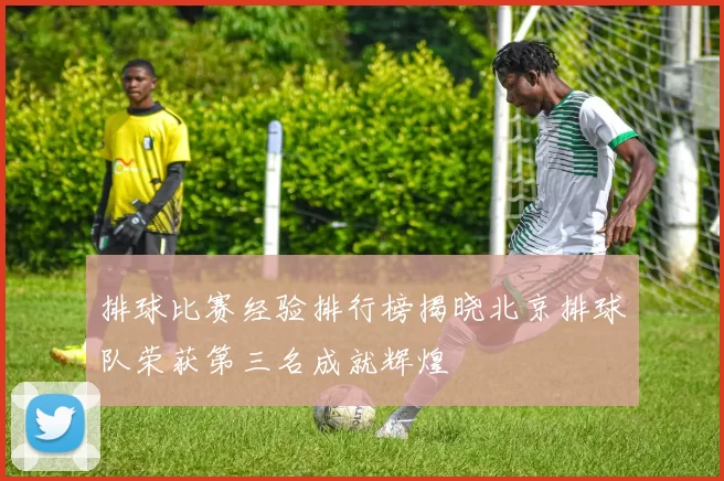 排球比赛经验排行榜揭晓北京排球队荣获第三名成就辉煌