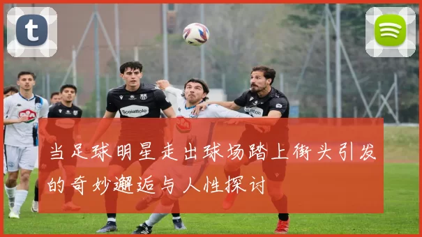 当足球明星走出球场踏上街头引发的奇妙邂逅与人性探讨
