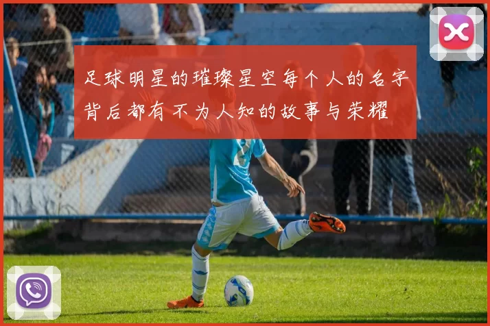 足球明星的璀璨星空每个人的名字背后都有不为人知的故事与荣耀
