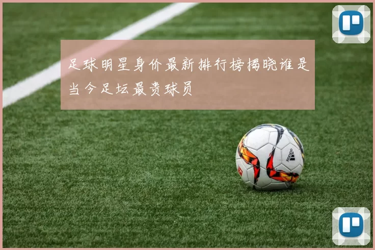 足球明星身价最新排行榜揭晓谁是当今足坛最贵球员