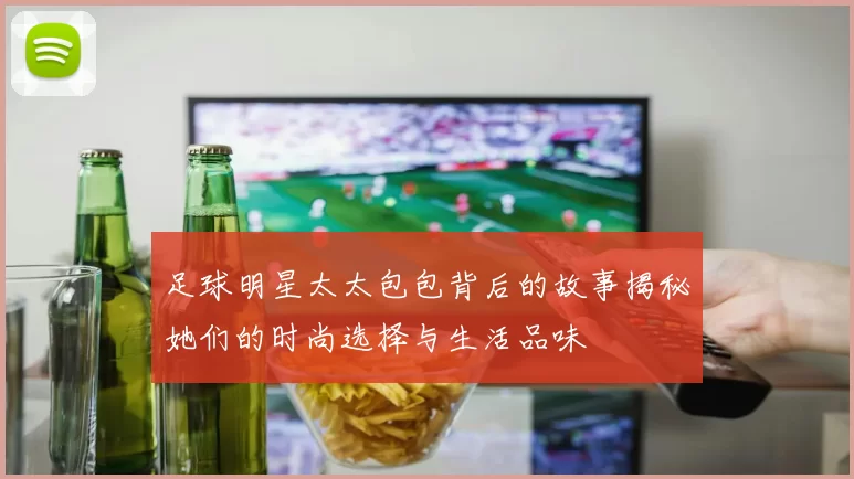 足球明星太太包包背后的故事揭秘她们的时尚选择与生活品味