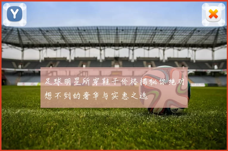 足球明星所穿鞋子价格揭秘你绝对想不到的奢华与实惠之选