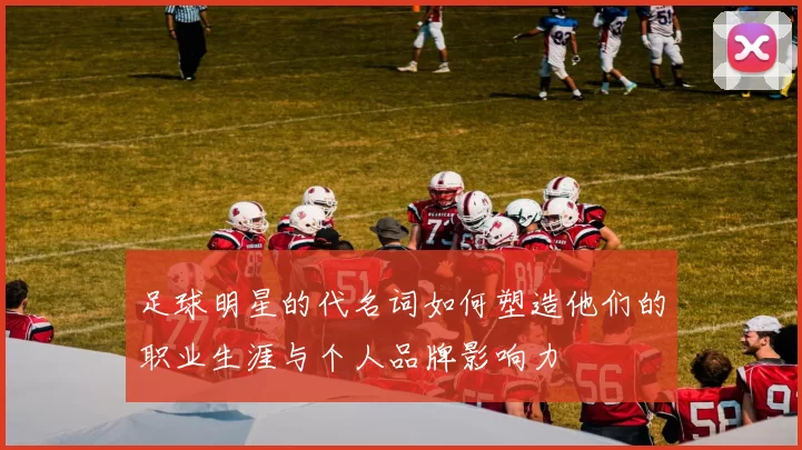 足球明星的代名词如何塑造他们的职业生涯与个人品牌影响力