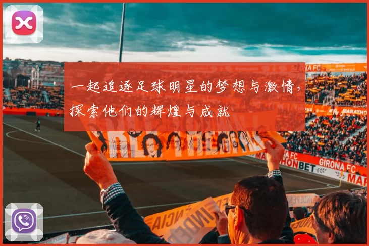 一起追逐足球明星的梦想与激情，探索他们的辉煌与成就