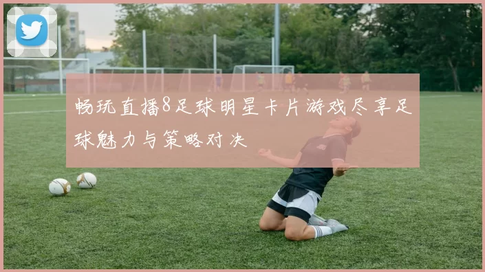 畅玩直播8足球明星卡片游戏尽享足球魅力与策略对决