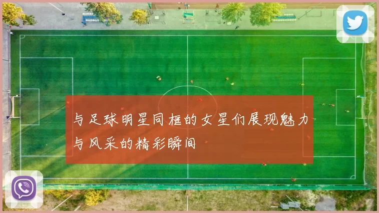与足球明星同框的女星们展现魅力与风采的精彩瞬间