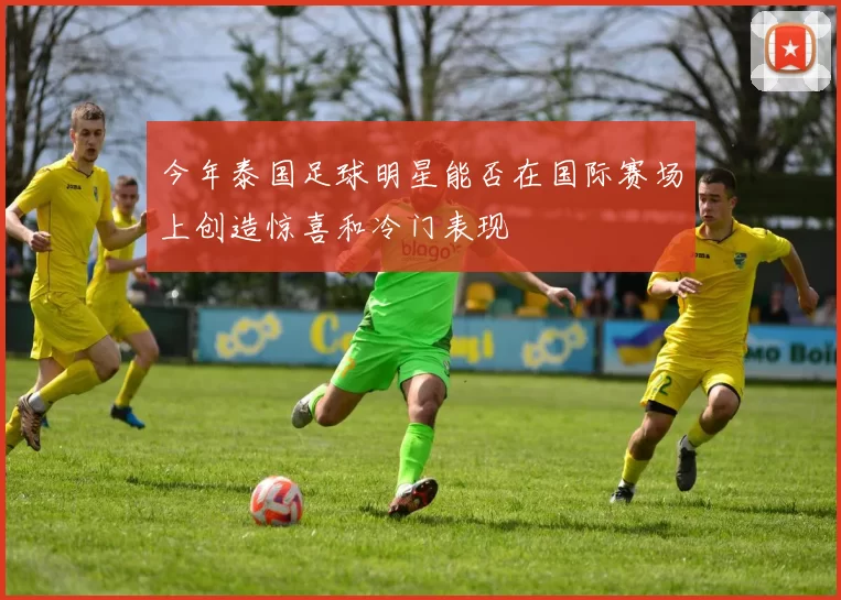 今年泰国足球明星能否在国际赛场上创造惊喜和冷门表现