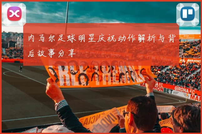 内马尔足球明星庆祝动作解析与背后故事分享