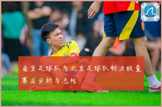 南京足球队与北京足球队耐力较量赛后分析与总结