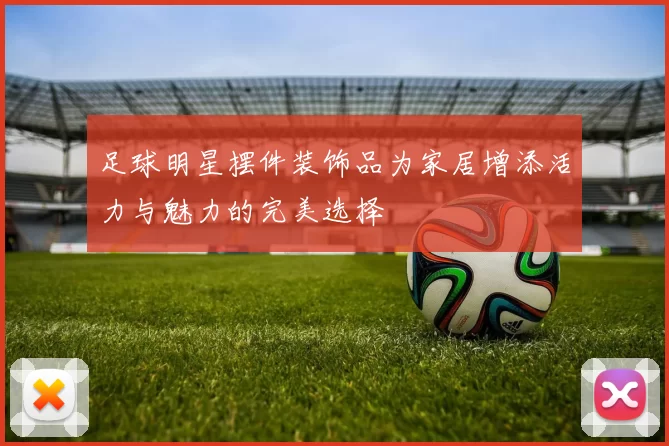 足球明星摆件装饰品为家居增添活力与魅力的完美选择