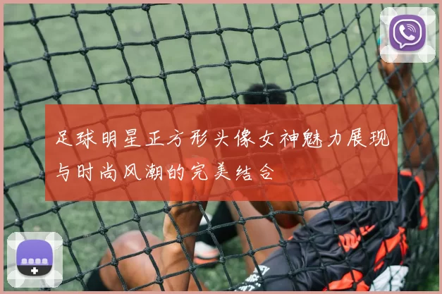 足球明星正方形头像女神魅力展现与时尚风潮的完美结合