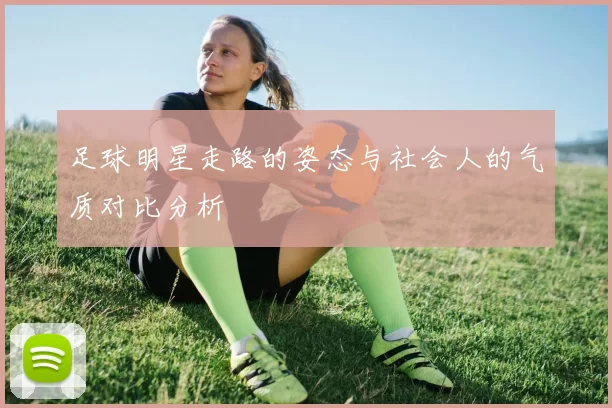 足球明星走路的姿态与社会人的气质对比分析