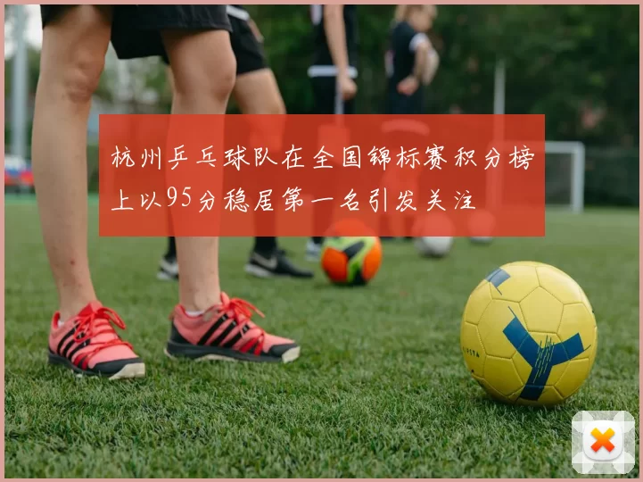 杭州乒乓球队在全国锦标赛积分榜上以95分稳居第一名引发关注