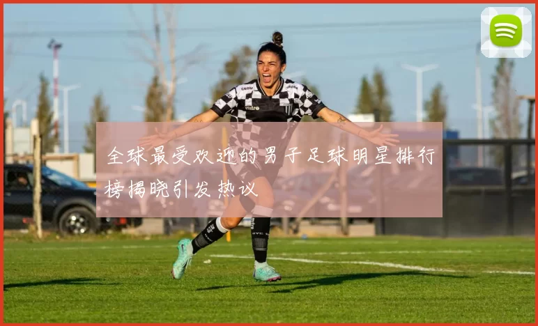 全球最受欢迎的男子足球明星排行榜揭晓引发热议