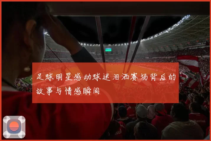 足球明星感动球迷泪洒赛场背后的故事与情感瞬间