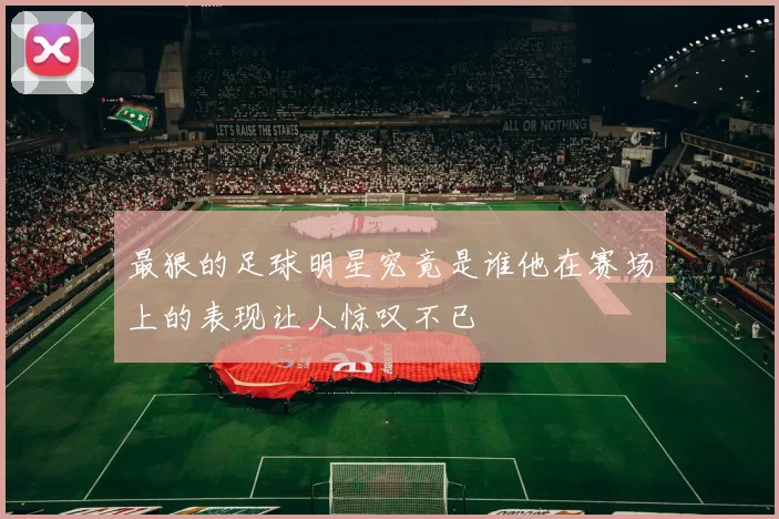 最狠的足球明星究竟是谁他在赛场上的表现让人惊叹不已
