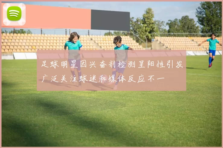 足球明星因兴奋剂检测呈阳性引发广泛关注球迷和媒体反应不一