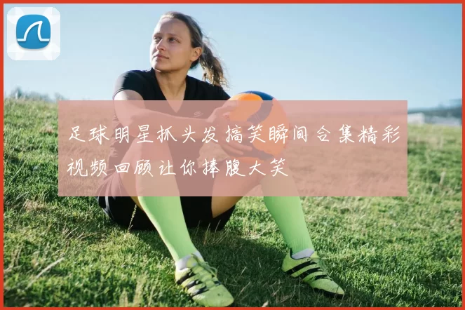 足球明星抓头发搞笑瞬间合集精彩视频回顾让你捧腹大笑