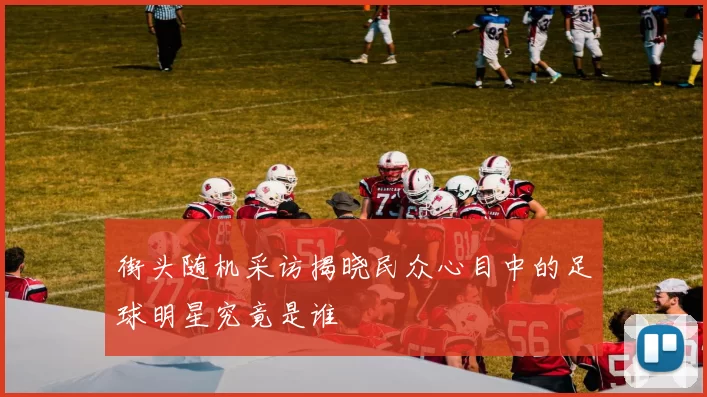街头随机采访揭晓民众心目中的足球明星究竟是谁