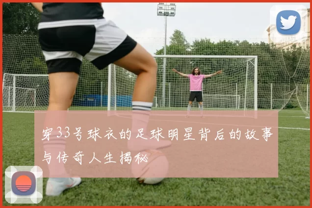 穿33号球衣的足球明星背后的故事与传奇人生揭秘