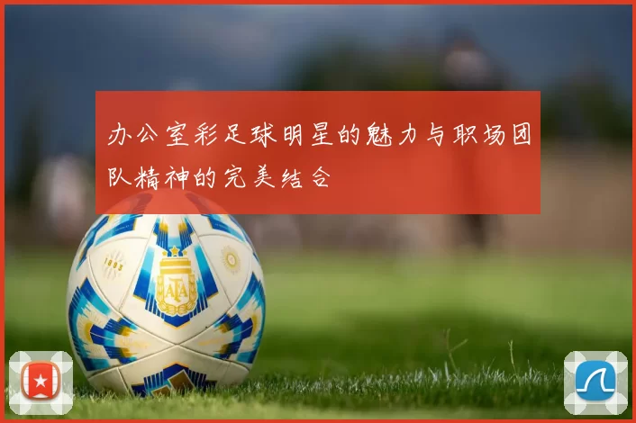 办公室彩足球明星的魅力与职场团队精神的完美结合