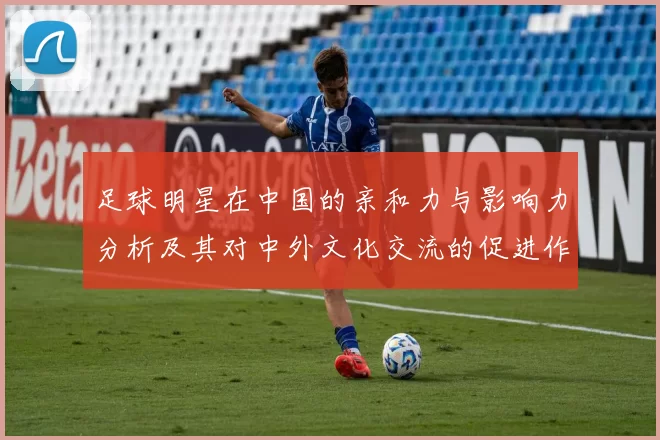 足球明星在中国的亲和力与影响力分析及其对中外文化交流的促进作用