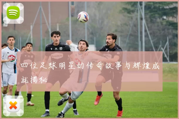 四位足球明星的传奇故事与辉煌成就揭秘