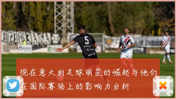 现在意大利足球明星的崛起与他们在国际赛场上的影响力分析