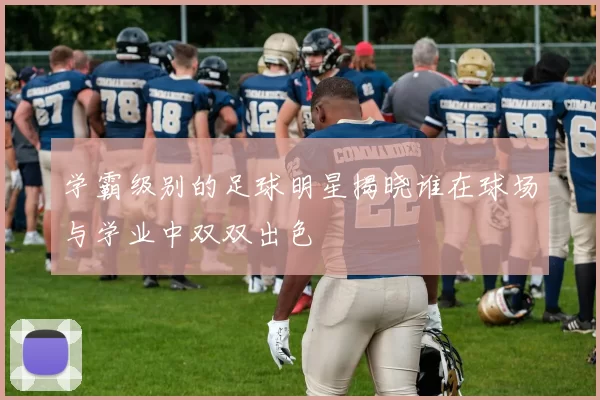 学霸级别的足球明星揭晓谁在球场与学业中双双出色