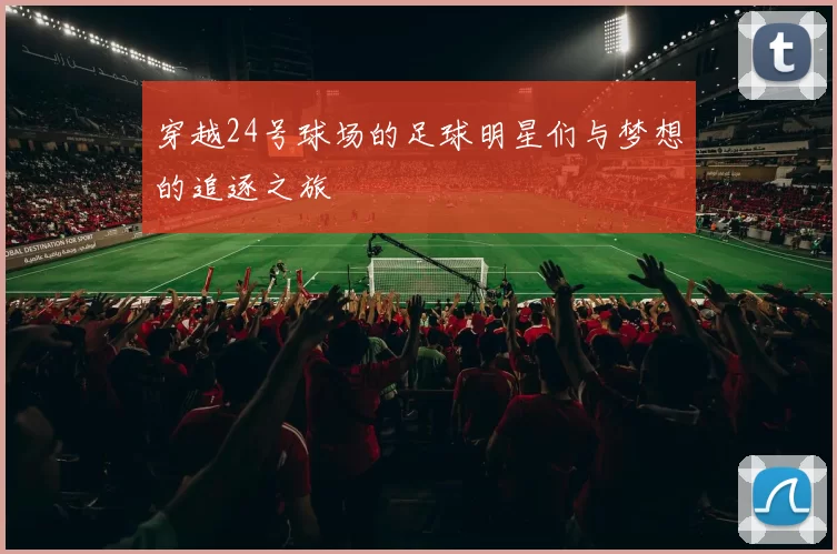 穿越24号球场的足球明星们与梦想的追逐之旅